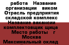 работа › Название организации ­ виком › Отрасль предприятия ­ складской комплекс › Название вакансии ­ комплектовщик(щица) › Место работы ­ г.Москва › Максимальный оклад ­ 80 000 › Возраст от ­ 18 › Возраст до ­ 55 - Пензенская обл., Пенза г. Работа » Вакансии   . Пензенская обл.